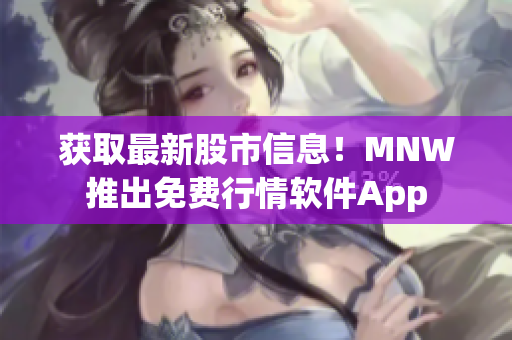 获取最新股市信息！MNW推出免费行情软件App