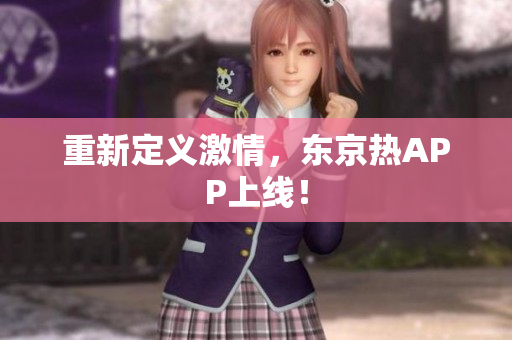重新定义激情，东京热APP上线！