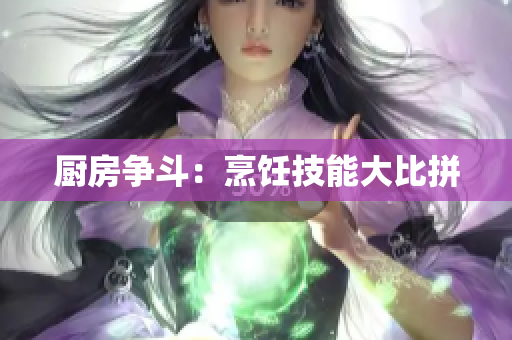 厨房争斗：烹饪技能大比拼