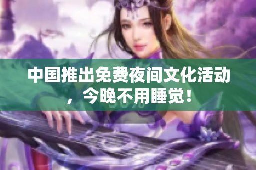 中国推出免费夜间文化活动，今晚不用睡觉！