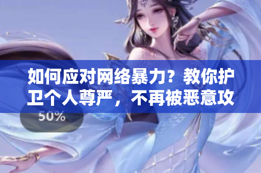 如何应对网络暴力？教你护卫个人尊严，不再被恶意攻击！
