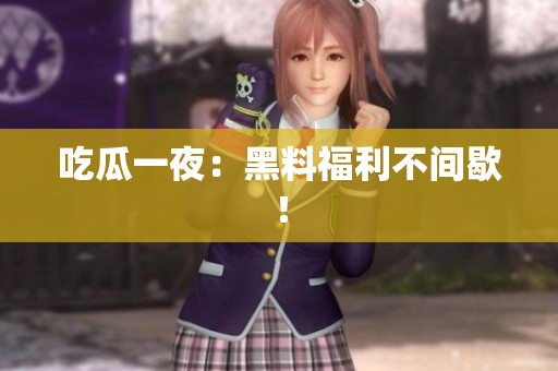 吃瓜一夜：黑料福利不间歇！