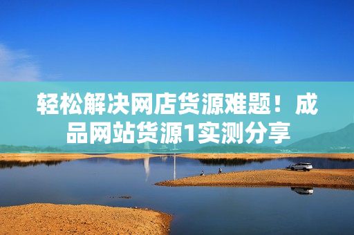 轻松解决网店货源难题！成品网站货源1实测分享