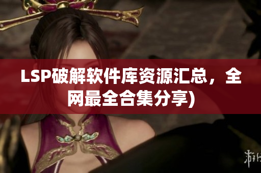 LSP破解软件库资源汇总，全网最全合集分享)