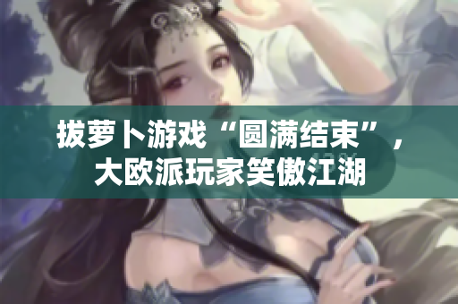 拔萝卜游戏“圆满结束”，大欧派玩家笑傲江湖