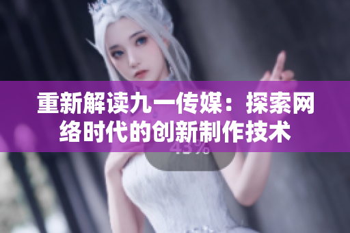 重新解读九一传媒：探索网络时代的创新制作技术