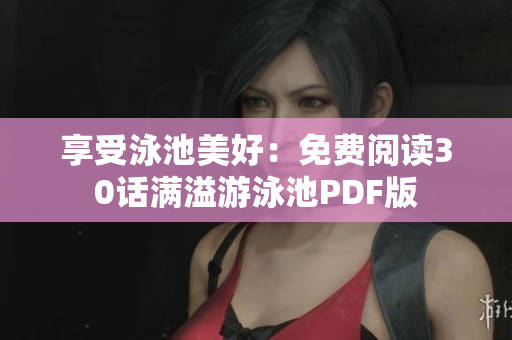 享受泳池美好：免费阅读30话满溢游泳池PDF版