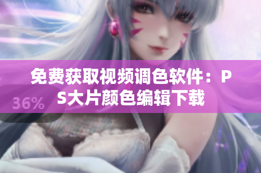 免费获取视频调色软件：PS大片颜色编辑下载