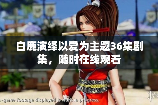 白鹿演绎以爱为主题36集剧集，随时在线观看