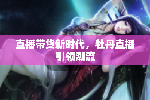 直播带货新时代，牡丹直播引领潮流