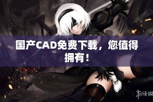 国产CAD免费下载，您值得拥有！
