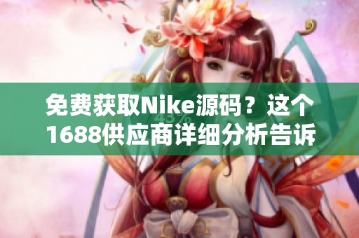 免费获取Nike源码？这个1688供应商详细分析告诉你如何做！