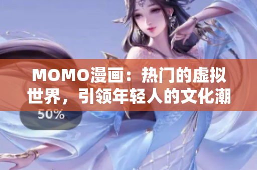MOMO漫画：热门的虚拟世界，引领年轻人的文化潮流