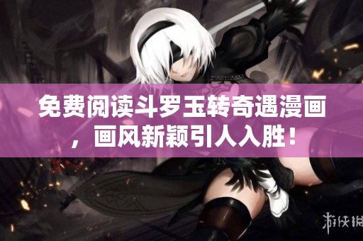 免费阅读斗罗玉转奇遇漫画，画风新颖引人入胜！