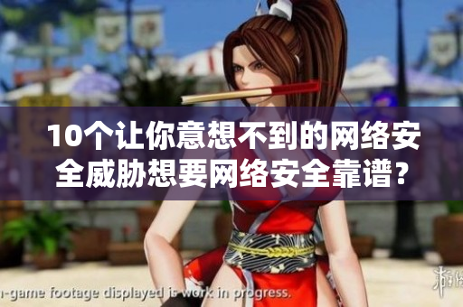 10个让你意想不到的网络安全威胁想要网络安全靠谱？这10个威胁一定要避开