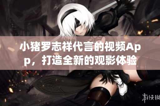 小猪罗志祥代言的视频App，打造全新的观影体验