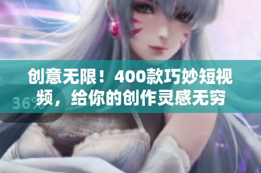 创意无限！400款巧妙短视频，给你的创作灵感无穷