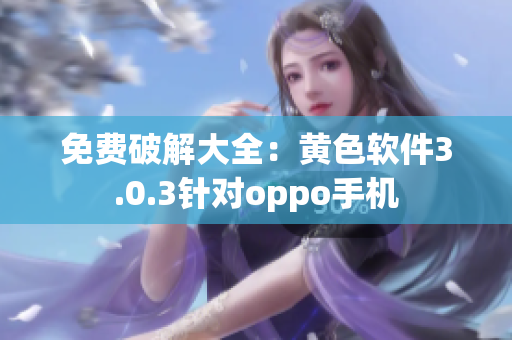 免费破解大全：黄色软件3.0.3针对oppo手机