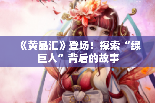 《黄品汇》登场！探索“绿巨人”背后的故事