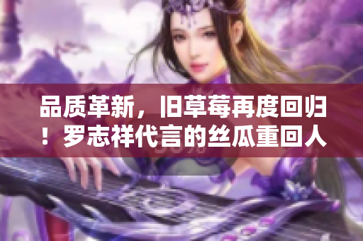 品质革新，旧草莓再度回归！罗志祥代言的丝瓜重回人们的视野