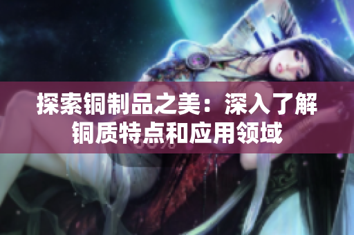 探索铜制品之美：深入了解铜质特点和应用领域