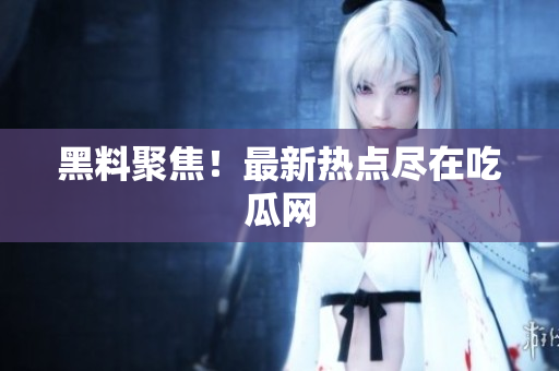 黑料聚焦！最新热点尽在吃瓜网