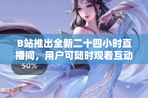 B站推出全新二十四小时直播间，用户可随时观看互动