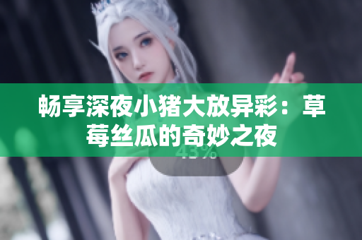 畅享深夜小猪大放异彩：草莓丝瓜的奇妙之夜