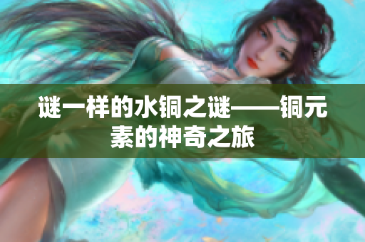 谜一样的水铜之谜——铜元素的神奇之旅