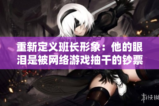 重新定义班长形象：他的眼泪是被网络游戏抽干的钞票？