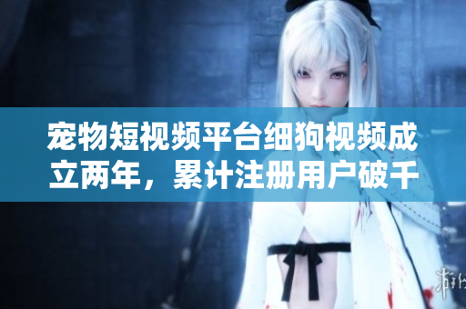 宠物短视频平台细狗视频成立两年，累计注册用户破千万。