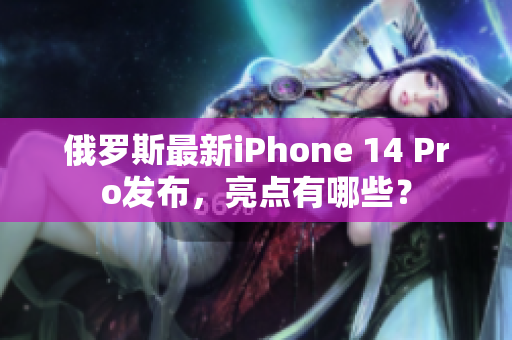 俄罗斯最新iPhone 14 Pro发布，亮点有哪些？