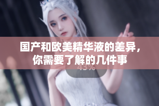 国产和欧美精华液的差异，你需要了解的几件事