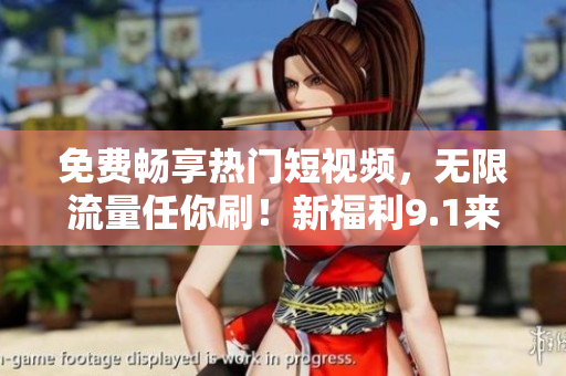 免费畅享热门短视频，无限流量任你刷！新福利9.1来袭