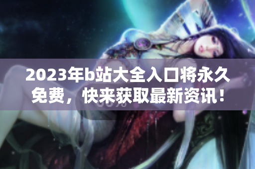 2023年b站大全入口将永久免费，快来获取最新资讯！
