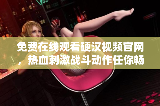 免费在线观看硬汉视频官网，热血刺激战斗动作任你畅享