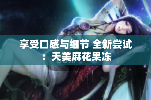 享受口感与细节 全新尝试：天美麻花果冻