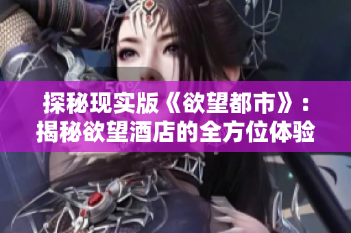 探秘现实版《欲望都市》：揭秘欲望酒店的全方位体验