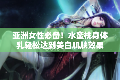 亚洲女性必备！水蜜桃身体乳轻松达到美白肌肤效果