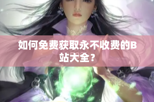 如何免费获取永不收费的B站大全？