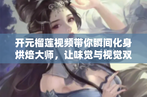 开元榴莲视频带你瞬间化身烘焙大师，让味觉与视觉双倍享受