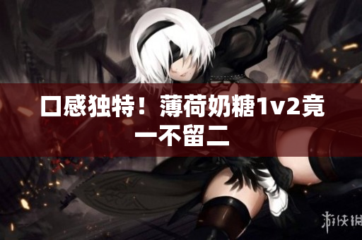 口感独特！薄荷奶糖1v2竟一不留二