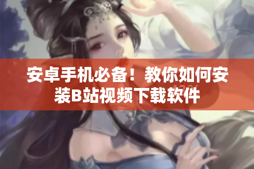 安卓手机必备！教你如何安装B站视频下载软件