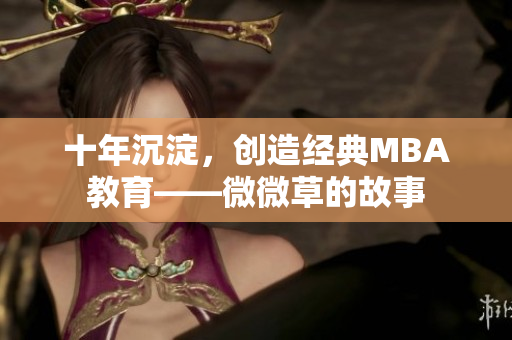 十年沉淀，创造经典MBA教育——微微草的故事