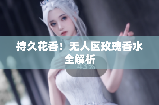 持久花香！无人区玫瑰香水全解析