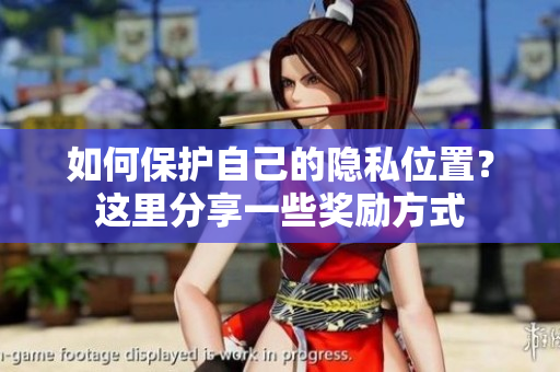 如何保护自己的隐私位置？这里分享一些奖励方式