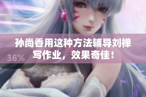 孙尚香用这种方法辅导刘禅写作业，效果奇佳！
