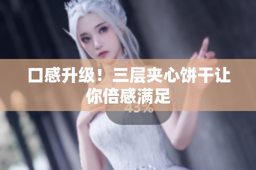 口感升级！三层夹心饼干让你倍感满足