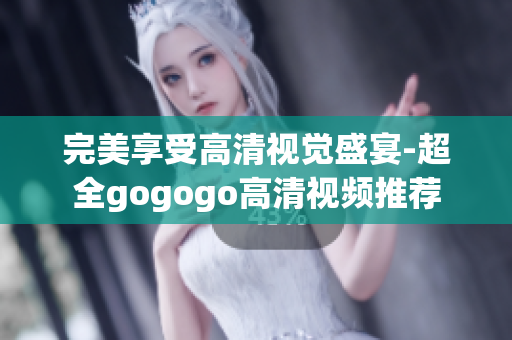 完美享受高清视觉盛宴-超全gogogo高清视频推荐