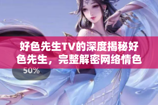 好色先生TV的深度揭秘好色先生，完整解密网络情色。